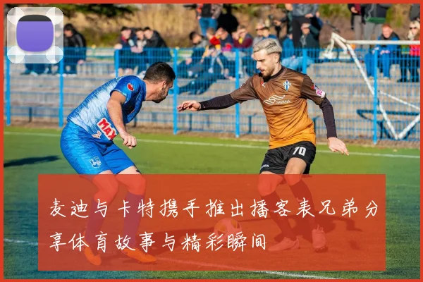麦迪与卡特携手推出播客表兄弟分享体育故事与精彩瞬间