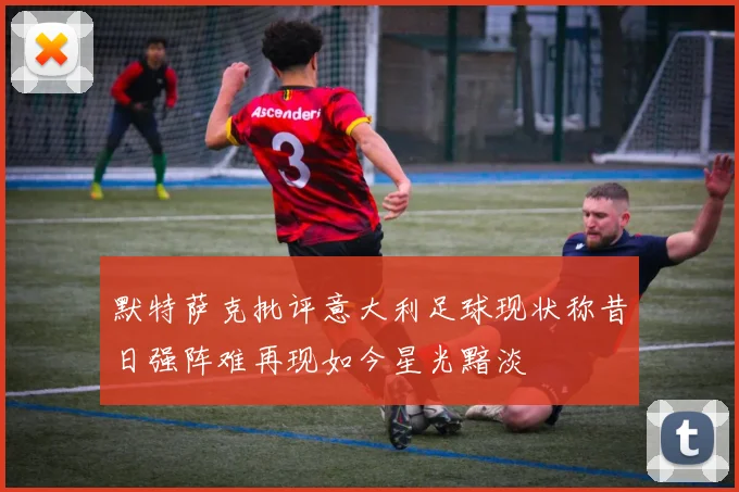 默特萨克批评意大利足球现状称昔日强阵难再现如今星光黯淡