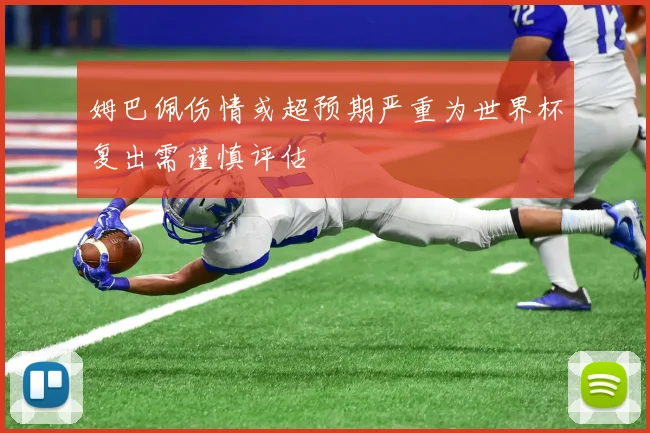 姆巴佩伤情或超预期严重为世界杯复出需谨慎评估