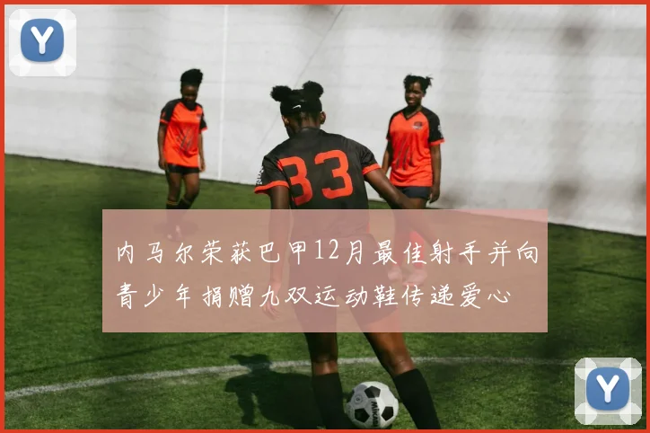 内马尔荣获巴甲12月最佳射手并向青少年捐赠九双运动鞋传递爱心