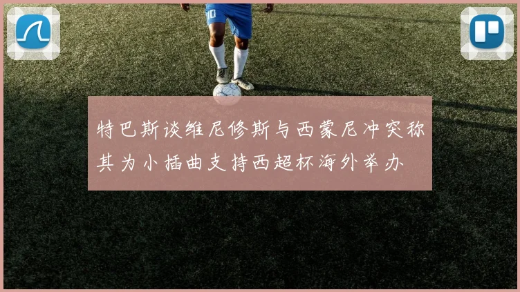 特巴斯谈维尼修斯与西蒙尼冲突称其为小插曲支持西超杯海外举办