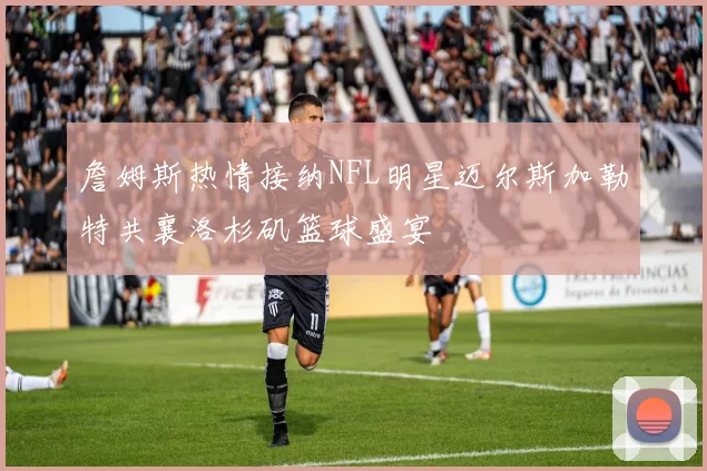 詹姆斯热情接纳NFL明星迈尔斯加勒特共襄洛杉矶篮球盛宴