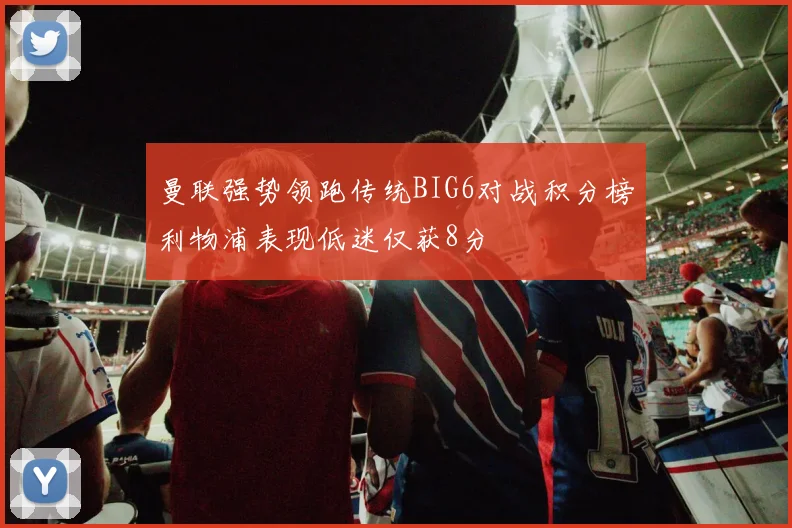 曼联强势领跑传统BIG6对战积分榜利物浦表现低迷仅获8分
