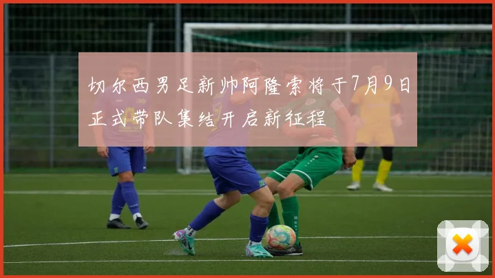 切尔西男足新帅阿隆索将于7月9日正式带队集结开启新征程
