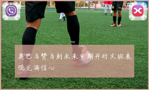 奥巴马赞马刺未来可期并对文班表现充满信心