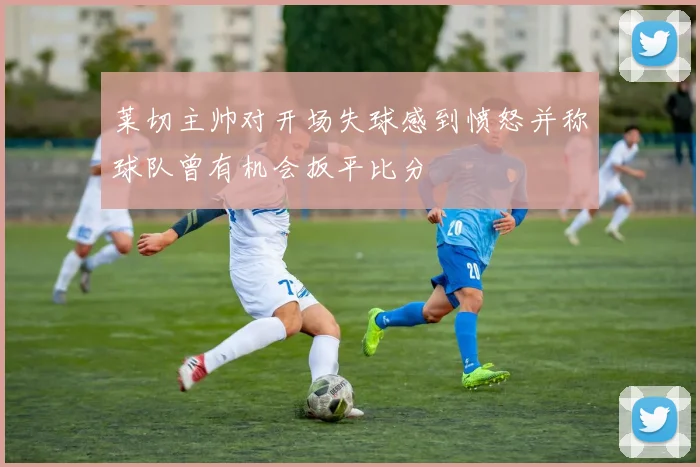 莱切主帅对开场失球感到愤怒并称球队曾有机会扳平比分