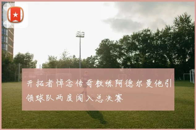 开拓者悼念传奇教练阿德尔曼他引领球队两度闯入总决赛