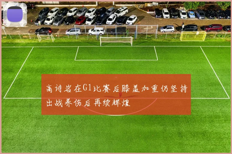 高诗岩在G1比赛后膝盖加重仍坚持出战养伤后再续辉煌