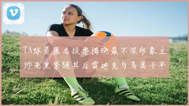 TA球员匿名投票揭晓最不深印象主帅老里紧随其后雷迪克与乌度卡平分秋色