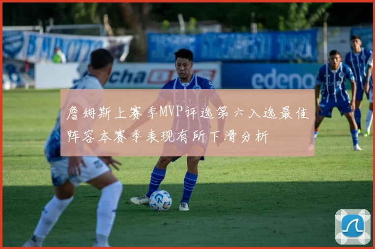詹姆斯上赛季MVP评选第六入选最佳阵容本赛季表现有所下滑分析