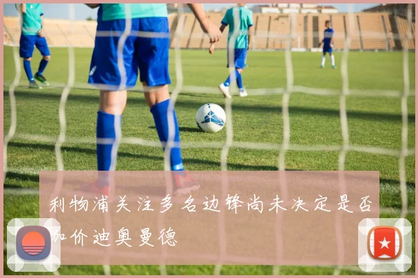 利物浦关注多名边锋尚未决定是否加价迪奥曼德