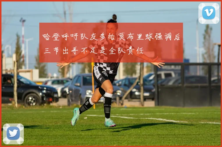哈登呼吁队友多给莫布里球强调后三节出手不足是全队责任