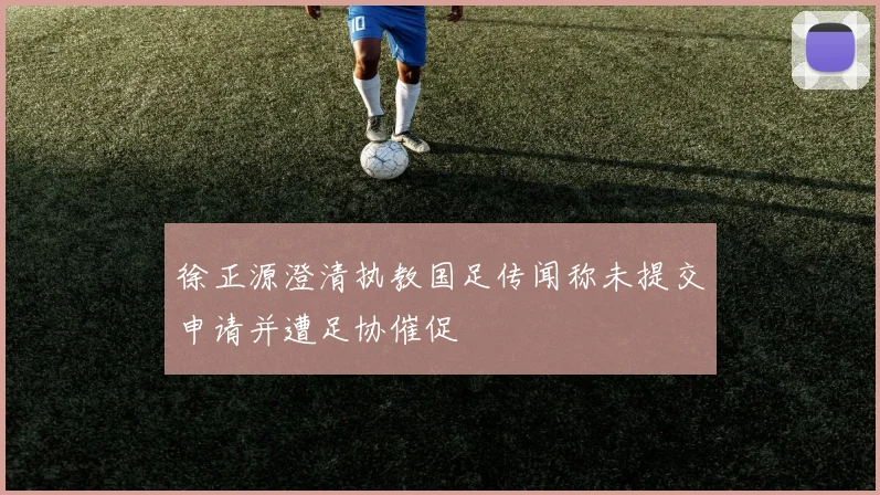 徐正源澄清执教国足传闻称未提交申请并遭足协催促