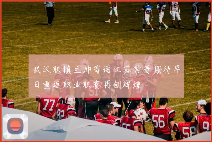 武汉联镇主帅寄语江苏常晋期待早日重返职业联赛再创辉煌