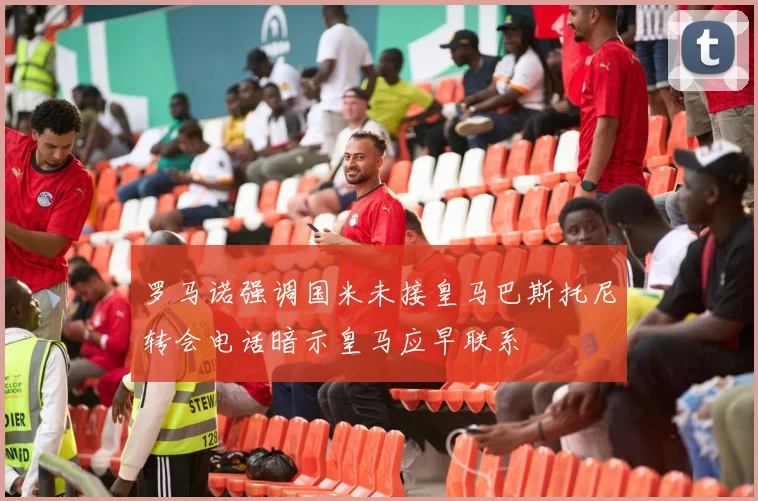 罗马诺强调国米未接皇马巴斯托尼转会电话暗示皇马应早联系