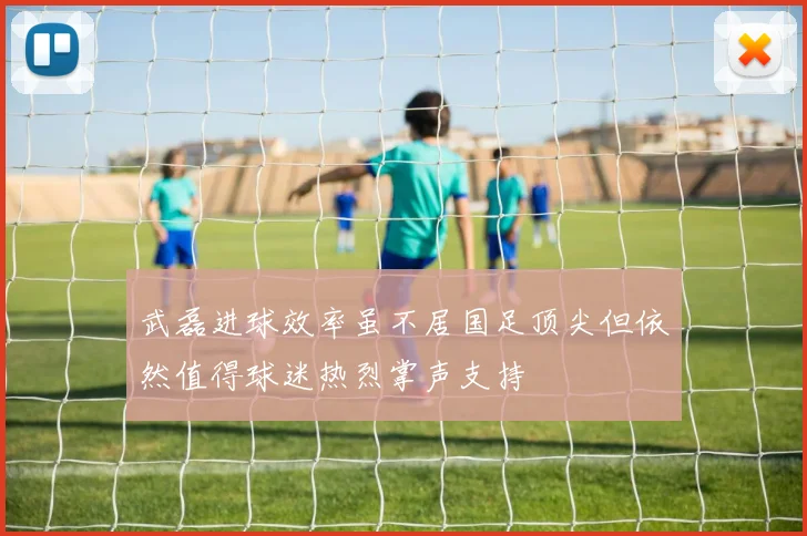 武磊进球效率虽不居国足顶尖但依然值得球迷热烈掌声支持