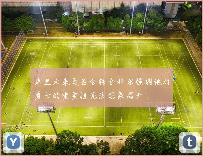 库里未来是否会转会科尔强调他对勇士的重要性无法想象离开