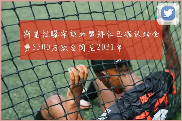 斯基拉曝布朗加盟拜仁已确认转会费5500万欧合同至2031年