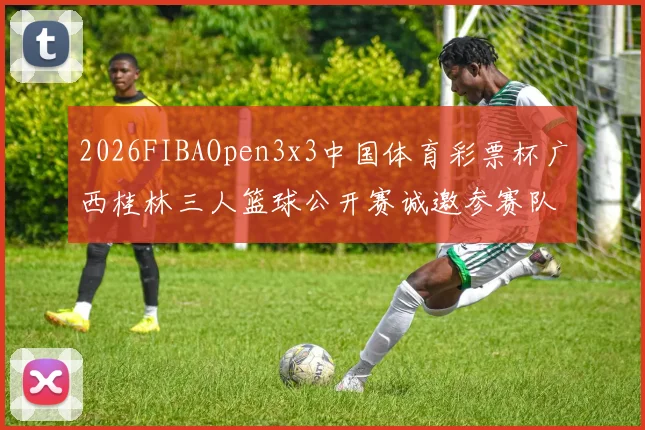 2026FIBAOpen3x3中国体育彩票杯广西桂林三人篮球公开赛诚邀参赛队伍报名