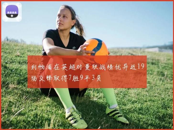 利物浦在英超对曼联战绩优异近19场交锋取得7胜9平3负