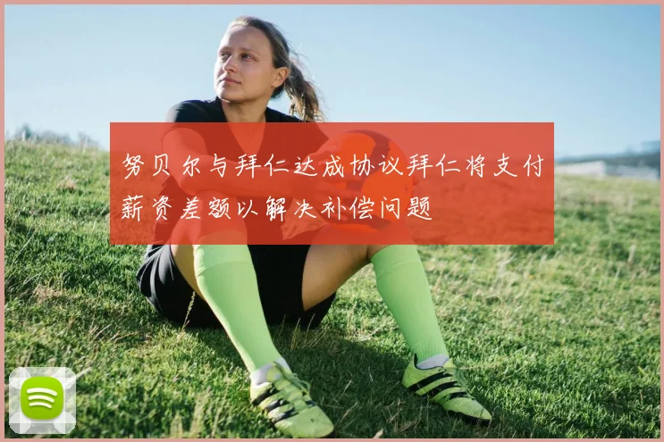 努贝尔与拜仁达成协议拜仁将支付薪资差额以解决补偿问题