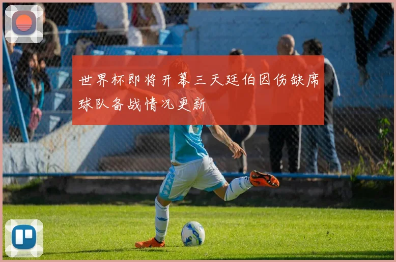 世界杯即将开幕三天廷伯因伤缺席球队备战情况更新