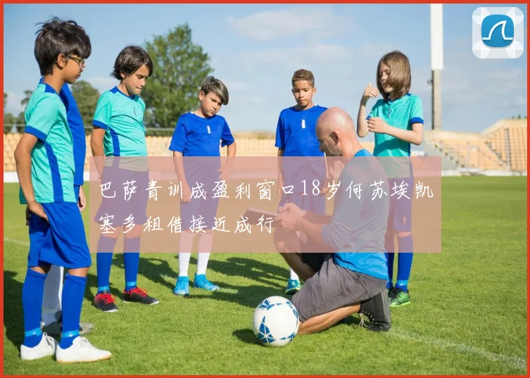 巴萨青训成盈利窗口18岁何苏埃凯塞多租借接近成行