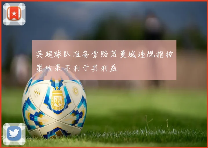 英超球队准备索赔若曼城违规指控案结果不利于其利益