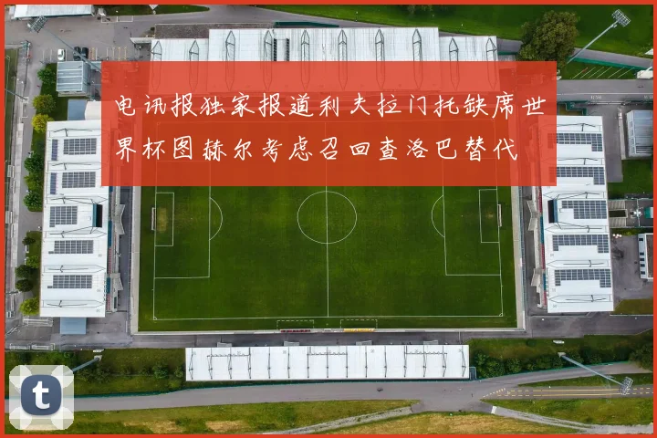 电讯报独家报道利夫拉门托缺席世界杯图赫尔考虑召回查洛巴替代