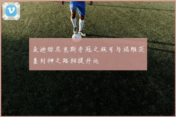 麦迪称尼克斯夺冠之旅可与诺维茨基封神之路相提并论