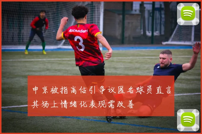 申京被指高估引争议匿名球员直言其场上情绪化表现需改善