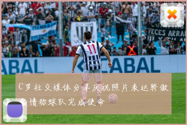 C罗社交媒体分享庆祝照片表达骄傲之情称球队完成使命