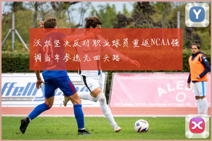 沃尔坚决反对职业球员重返NCAA强调当年参选无回头路
