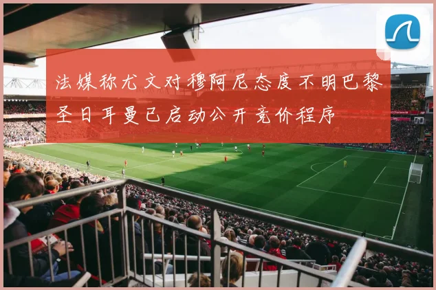 法媒称尤文对穆阿尼态度不明巴黎圣日耳曼已启动公开竞价程序
